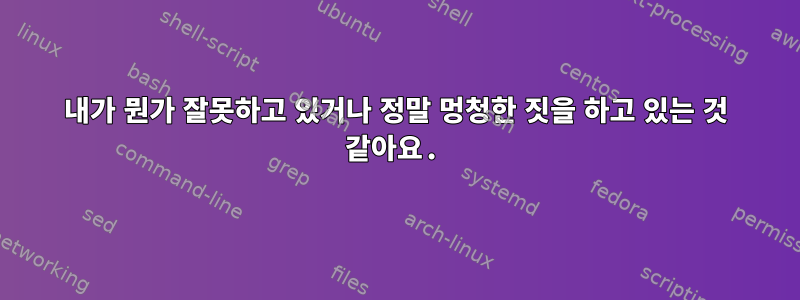 내가 뭔가 잘못하고 있거나 정말 멍청한 짓을 하고 있는 것 같아요.