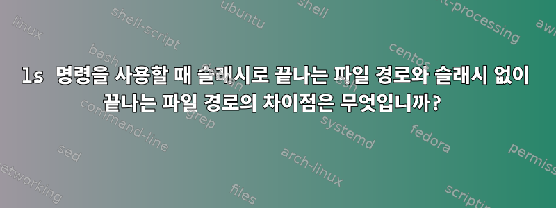 ls 명령을 사용할 때 슬래시로 끝나는 파일 경로와 슬래시 없이 끝나는 파일 경로의 차이점은 무엇입니까?