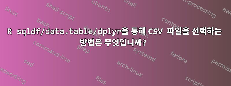 R sqldf/data.table/dplyr을 통해 CSV 파일을 선택하는 방법은 무엇입니까?