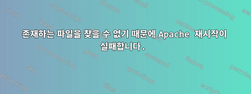 존재하는 파일을 찾을 수 없기 때문에 Apache 재시작이 실패합니다.