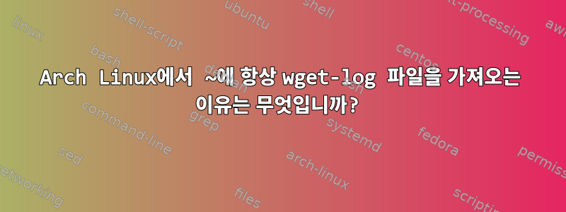 Arch Linux에서 ~에 항상 wget-log 파일을 가져오는 이유는 무엇입니까?