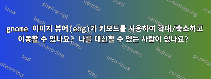 gnome 이미지 뷰어(eog)가 키보드를 사용하여 확대/축소하고 이동할 수 있나요? 나를 대신할 수 있는 사람이 있나요?