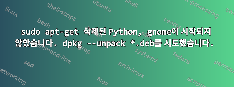 sudo apt-get 삭제된 Python, gnome이 시작되지 않았습니다. dpkg --unpack *.deb를 시도했습니다.