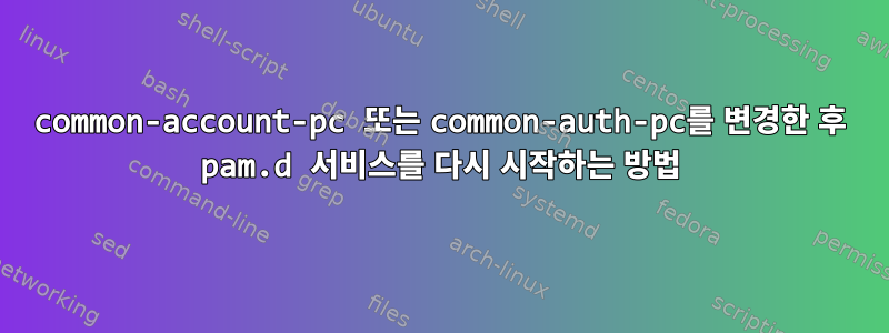 common-account-pc 또는 common-auth-pc를 변경한 후 pam.d 서비스를 다시 시작하는 방법