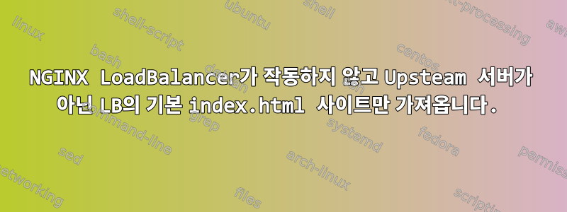 NGINX LoadBalancer가 작동하지 않고 Upsteam 서버가 아닌 LB의 기본 index.html 사이트만 가져옵니다.