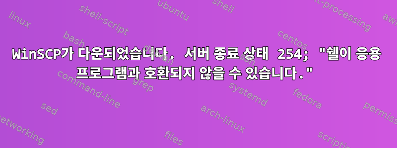 WinSCP가 다운되었습니다. 서버 종료 상태 254; "쉘이 응용 프로그램과 호환되지 않을 수 있습니다."