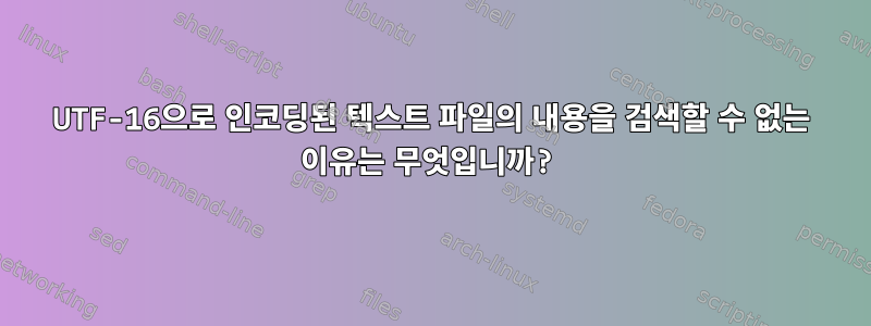 UTF-16으로 인코딩된 텍스트 파일의 내용을 검색할 수 없는 이유는 무엇입니까?