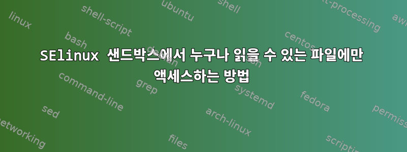 SElinux 샌드박스에서 누구나 읽을 수 있는 파일에만 액세스하는 방법