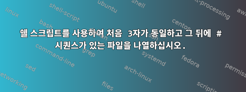 쉘 스크립트를 사용하여 처음 3자가 동일하고 그 뒤에 # 시퀀스가 ​​있는 파일을 나열하십시오.