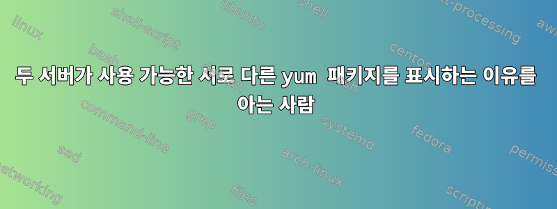 두 서버가 사용 가능한 서로 다른 yum 패키지를 표시하는 이유를 아는 사람