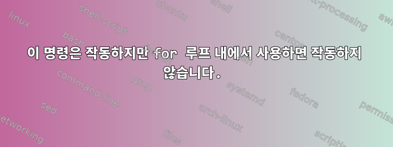 이 명령은 작동하지만 for 루프 내에서 사용하면 작동하지 않습니다.