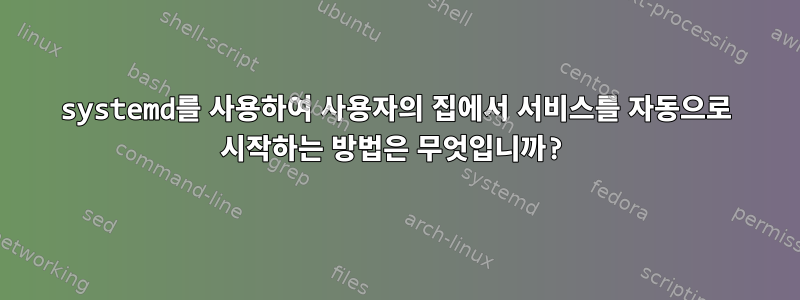 systemd를 사용하여 사용자의 집에서 서비스를 자동으로 시작하는 방법은 무엇입니까?