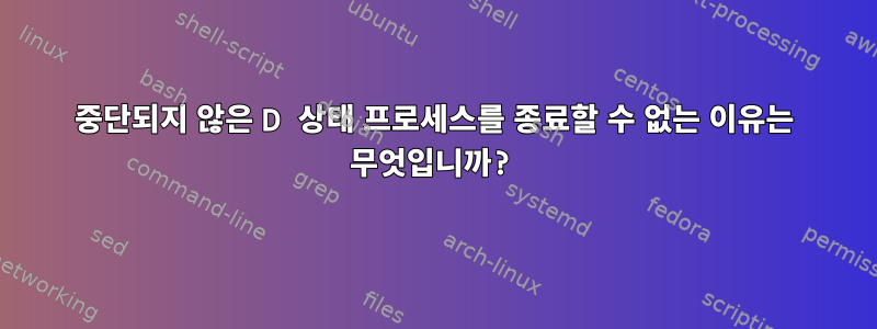 중단되지 않은 D 상태 프로세스를 종료할 수 없는 이유는 무엇입니까?