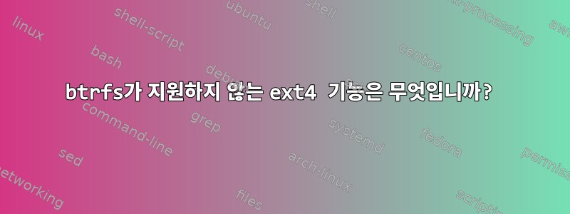 btrfs가 지원하지 않는 ext4 기능은 무엇입니까?