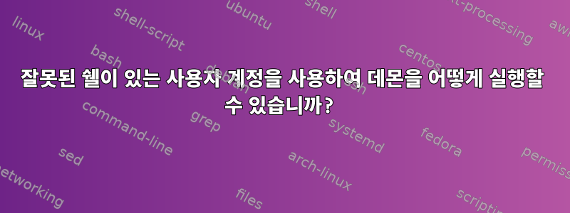 잘못된 쉘이 있는 사용자 계정을 사용하여 데몬을 어떻게 실행할 수 있습니까?