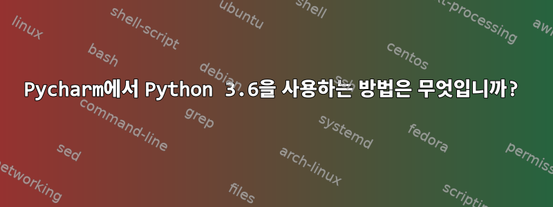 Pycharm에서 Python 3.6을 사용하는 방법은 무엇입니까?