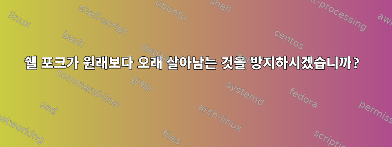 쉘 포크가 원래보다 오래 살아남는 것을 방지하시겠습니까?