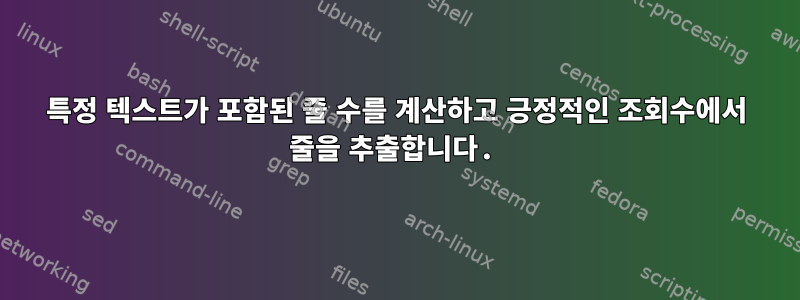 특정 텍스트가 포함된 줄 수를 계산하고 긍정적인 조회수에서 줄을 추출합니다.