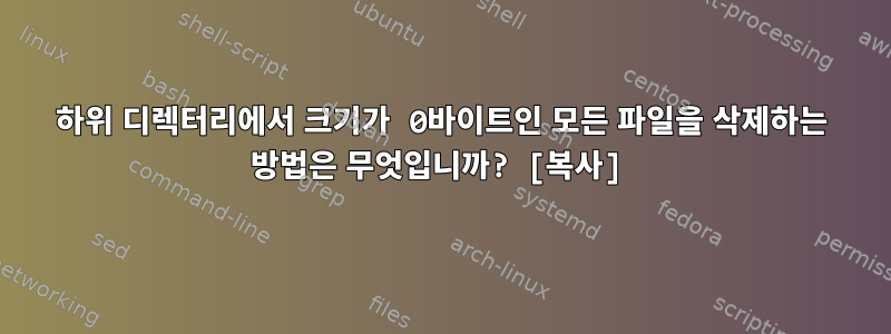 하위 디렉터리에서 크기가 0바이트인 모든 파일을 삭제하는 방법은 무엇입니까? [복사]