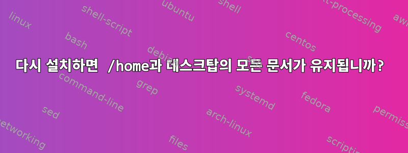 다시 설치하면 /home과 데스크탑의 모든 문서가 유지됩니까?