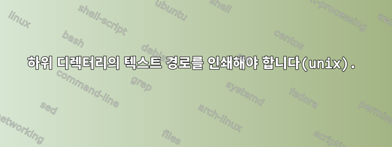 하위 디렉터리의 텍스트 경로를 인쇄해야 합니다(unix).