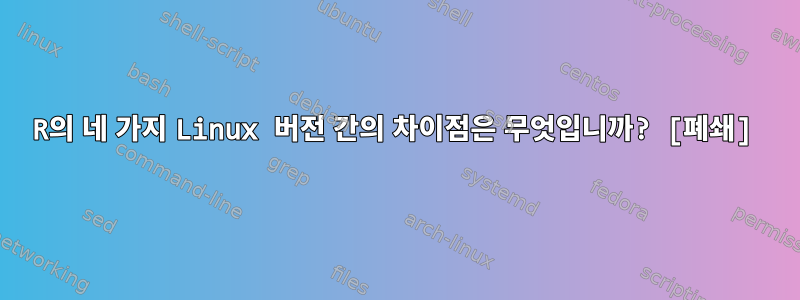 R의 네 가지 Linux 버전 간의 차이점은 무엇입니까? [폐쇄]