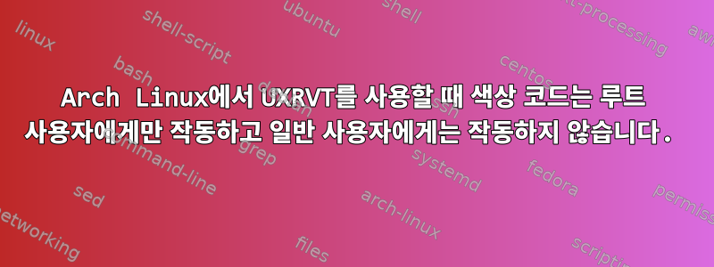 Arch Linux에서 UXRVT를 사용할 때 색상 코드는 루트 사용자에게만 작동하고 일반 사용자에게는 작동하지 않습니다.