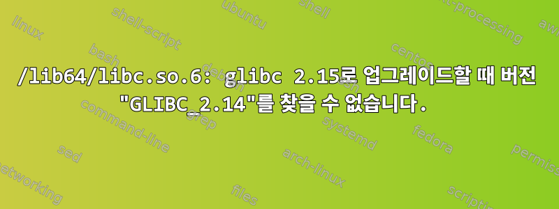 /lib64/libc.so.6: glibc 2.15로 업그레이드할 때 버전 "GLIBC_2.14"를 찾을 수 없습니다.