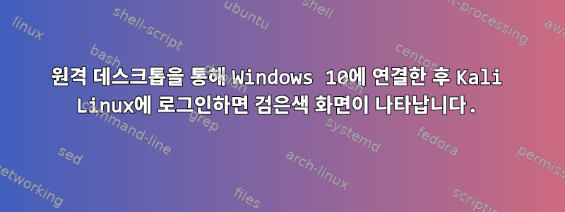 원격 데스크톱을 통해 Windows 10에 연결한 후 Kali Linux에 로그인하면 검은색 화면이 나타납니다.