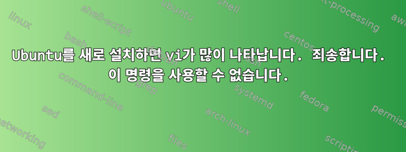 Ubuntu를 새로 설치하면 vi가 많이 나타납니다. 죄송합니다. 이 명령을 사용할 수 없습니다.