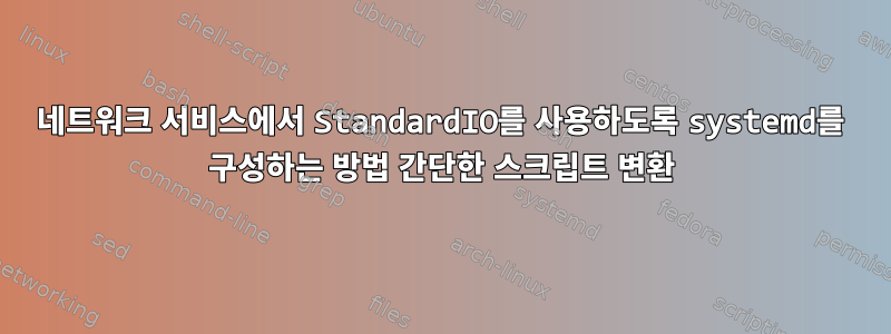 네트워크 서비스에서 StandardIO를 사용하도록 systemd를 구성하는 방법 간단한 스크립트 변환