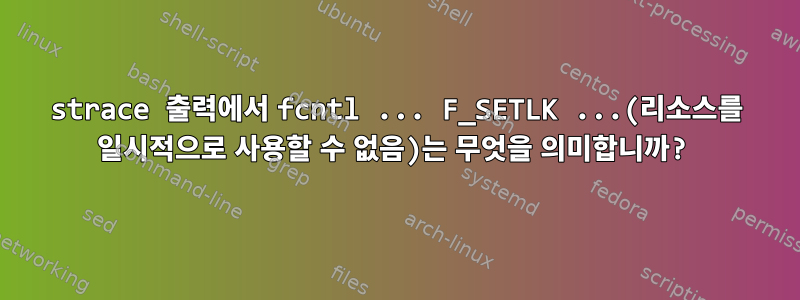 strace 출력에서 ​​fcntl ... F_SETLK ...(리소스를 일시적으로 사용할 수 없음)는 무엇을 의미합니까?