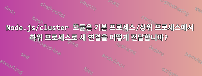 Node.js/cluster 모듈은 기본 프로세스/상위 프로세스에서 하위 프로세스로 새 연결을 어떻게 전달합니까?