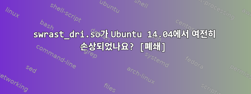 swrast_dri.so가 Ubuntu 14.04에서 여전히 손상되었나요? [폐쇄]