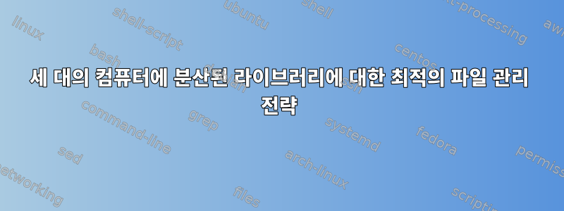 세 대의 컴퓨터에 분산된 라이브러리에 대한 최적의 파일 관리 전략