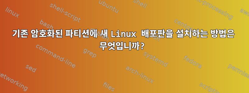 기존 암호화된 파티션에 새 Linux 배포판을 설치하는 방법은 무엇입니까?