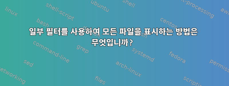 일부 필터를 사용하여 모든 파일을 표시하는 방법은 무엇입니까?