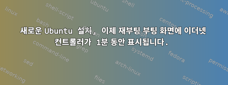 새로운 Ubuntu 설치, 이제 재부팅 부팅 화면에 이더넷 컨트롤러가 1분 동안 표시됩니다.