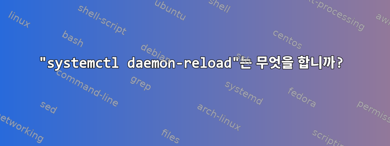 "systemctl daemon-reload"는 무엇을 합니까?