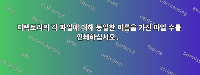 디렉토리의 각 파일에 대해 동일한 이름을 가진 파일 수를 인쇄하십시오.