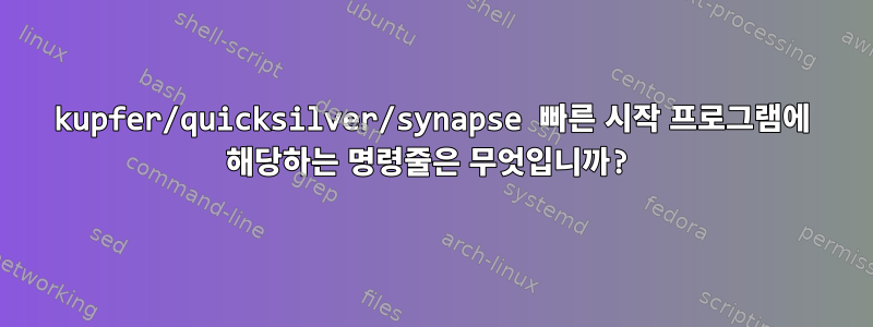 kupfer/quicksilver/synapse 빠른 시작 프로그램에 해당하는 명령줄은 무엇입니까?