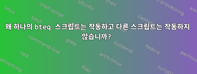 왜 하나의 bteq 스크립트는 작동하고 다른 스크립트는 작동하지 않습니까?