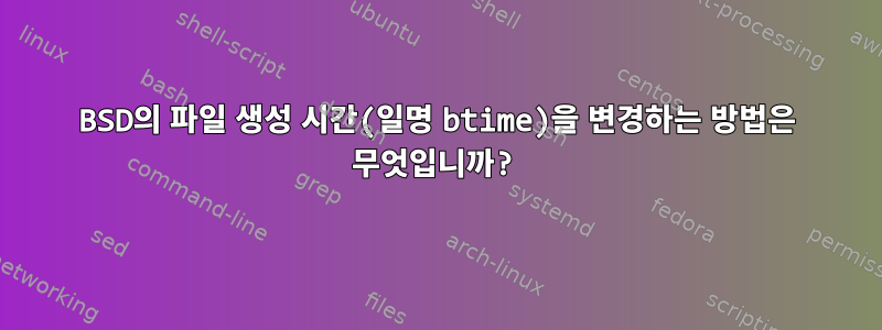 BSD의 파일 생성 시간(일명 btime)을 변경하는 방법은 무엇입니까?