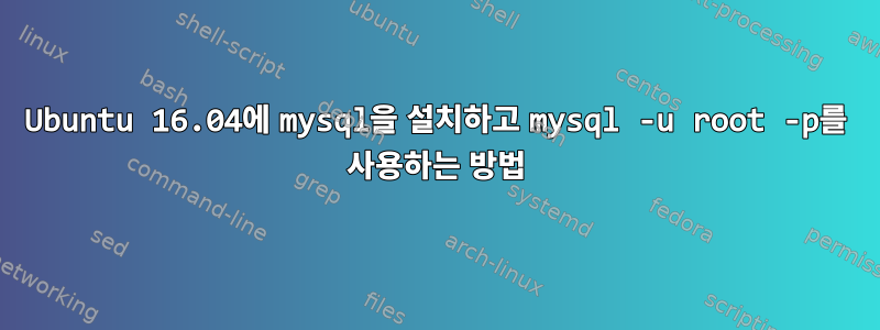 Ubuntu 16.04에 mysql을 설치하고 mysql -u root -p를 사용하는 방법