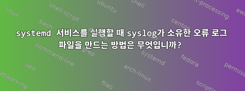 systemd 서비스를 실행할 때 syslog가 소유한 오류 로그 파일을 만드는 방법은 무엇입니까?