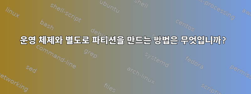 운영 체제와 별도로 파티션을 만드는 방법은 무엇입니까?