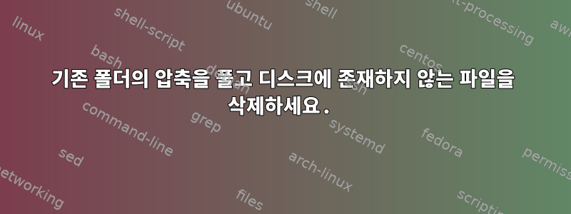 기존 폴더의 압축을 풀고 디스크에 존재하지 않는 파일을 삭제하세요.