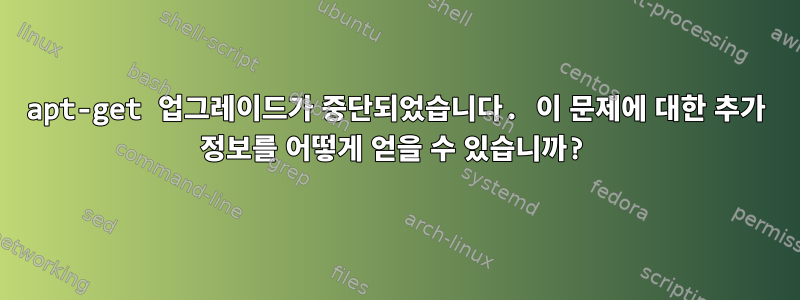 apt-get 업그레이드가 중단되었습니다. 이 문제에 대한 추가 정보를 어떻게 얻을 수 있습니까?