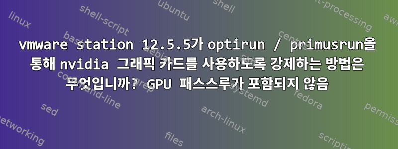 vmware station 12.5.5가 optirun / primusrun을 통해 nvidia 그래픽 카드를 사용하도록 강제하는 방법은 무엇입니까? GPU 패스스루가 포함되지 않음