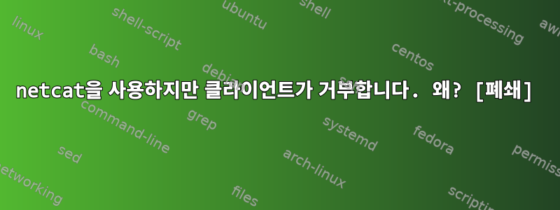 netcat을 사용하지만 클라이언트가 거부합니다. 왜? [폐쇄]